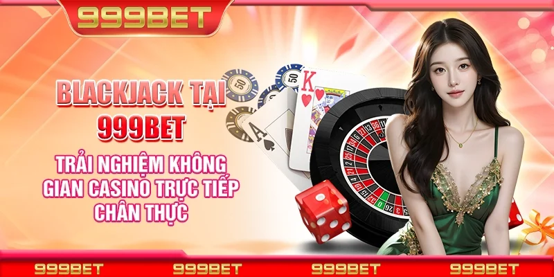 Blackjack tại 999Bet - Trải nghiệm không gian casino trực tiếp chân thực